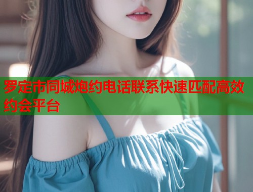 罗定市同城炮约电话联系快速匹配高效约会平台  第2张
