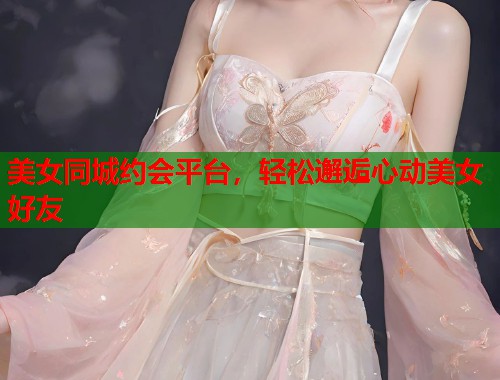 美女同城约会平台，轻松邂逅心动美女好友