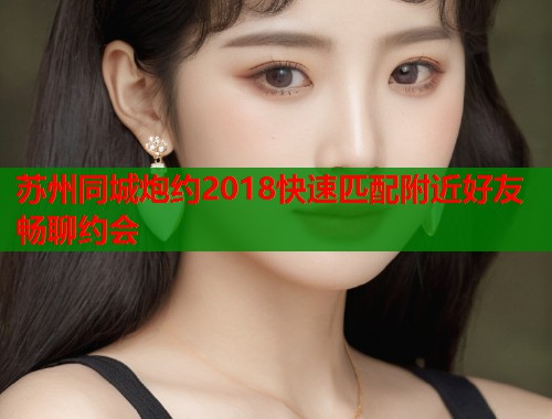 苏州同城炮约2018快速匹配附近好友畅聊约会