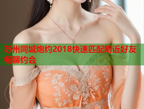 苏州同城炮约2018快速匹配附近好友畅聊约会  第2张