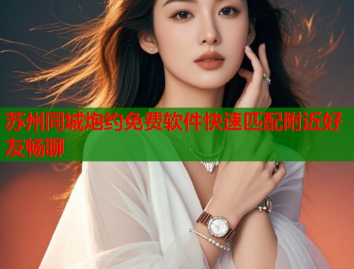 苏州同城炮约免费软件快速匹配附近好友畅聊