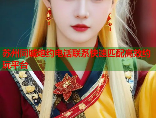 苏州同城炮约电话联系快速匹配高效约玩平台