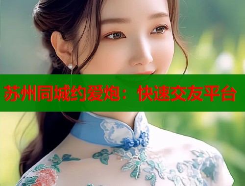苏州同城约爱炮：快速交友平台