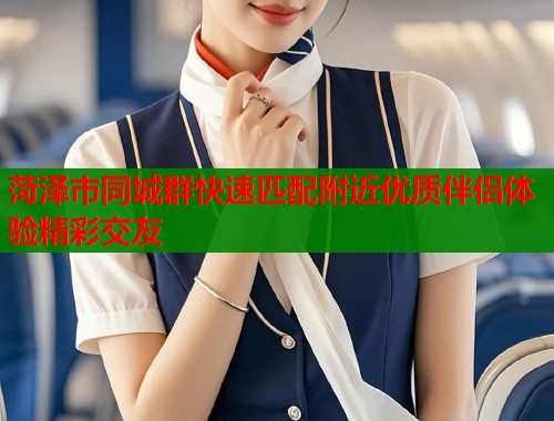 菏泽市同城群快速匹配附近优质伴侣体验精彩交友