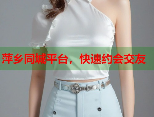萍乡同城平台，快速约会交友