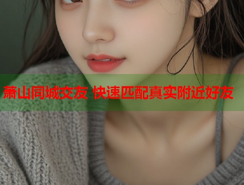 萧山同城交友 快速匹配真实附近好友