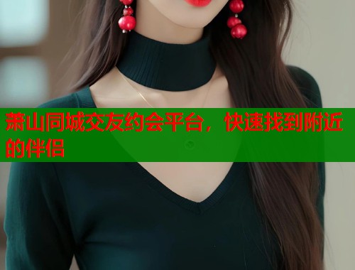 萧山同城交友约会平台，快速找到附近的伴侣