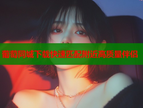 葡萄同城下载快速匹配附近高质量伴侣  第1张