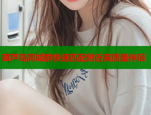 葫芦岛同城群快速匹配附近高质量伴侣  第2张
