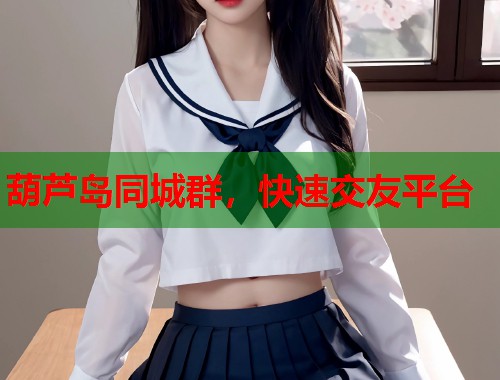 葫芦岛同城群，快速交友平台  第2张
