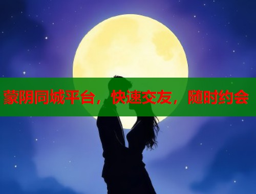 蒙阴同城平台，快速交友，随时约会