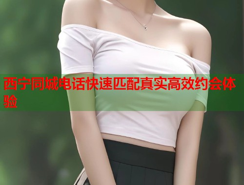 西宁同城电话快速匹配真实高效约会体验