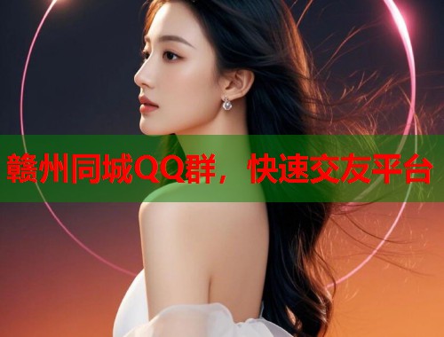 赣州同城QQ群，快速交友平台  第2张