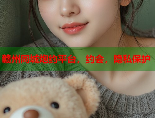 赣州同城炮约平台，约会，隐私保护