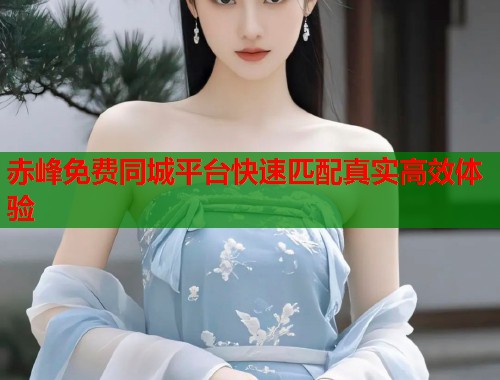 赤峰免费同城平台快速匹配真实高效体验