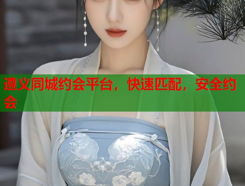 遵义同城约会平台，快速匹配，安全约会