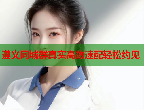 遵义同城群真实高效速配轻松约见