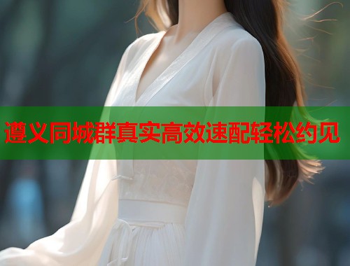 遵义同城群真实高效速配轻松约见  第2张
