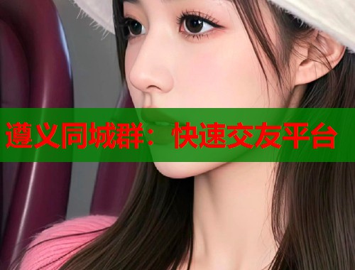 遵义同城群：快速交友平台