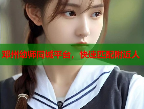 邓州幼师同城平台，快速匹配附近人