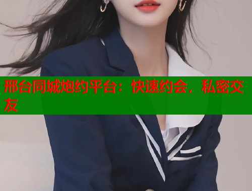 邢台同城炮约平台：快速约会，私密交友