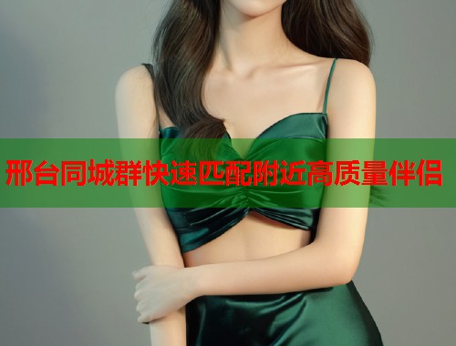邢台同城群快速匹配附近高质量伴侣