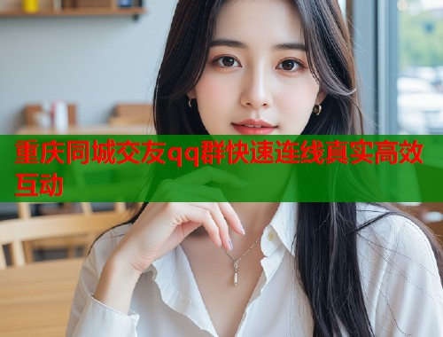 重庆同城交友qq群快速连线真实高效互动