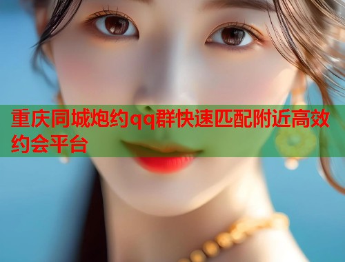 重庆同城炮约qq群快速匹配附近高效约会平台