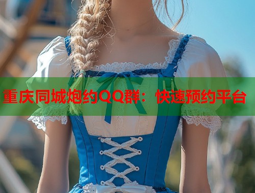 重庆同城炮约QQ群：快速预约平台