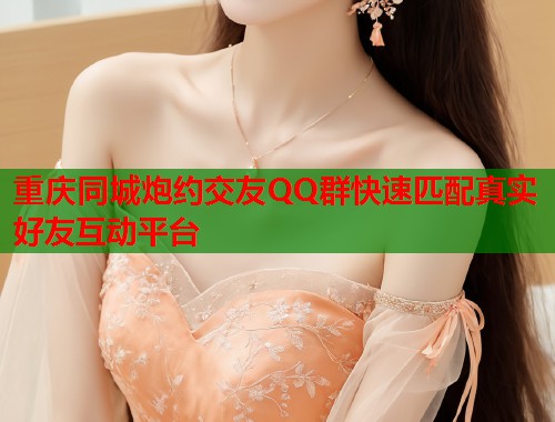重庆同城炮约交友QQ群快速匹配真实好友互动平台