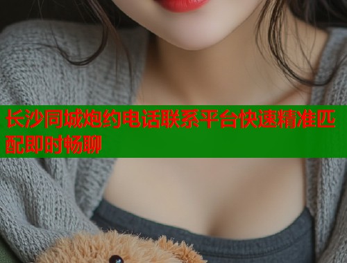 长沙同城炮约电话联系平台快速精准匹配即时畅聊  第2张