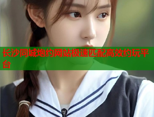 长沙同城炮约网站极速匹配高效约玩平台