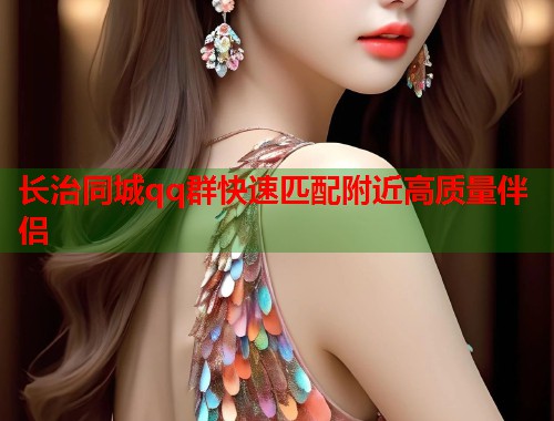 长治同城qq群快速匹配附近高质量伴侣  第1张