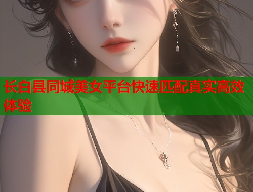 长白县同城美女平台快速匹配真实高效体验