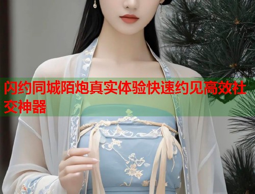 闪约同城陌炮真实体验快速约见高效社交神器