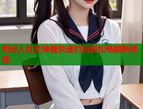 附近人社交神器快速约玩轻松畅聊新体验