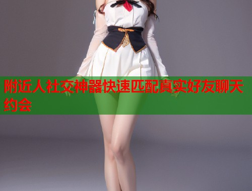 附近人社交神器快速匹配真实好友聊天约会