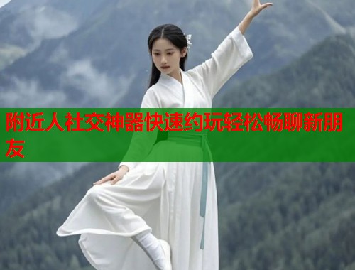 附近人社交神器快速约玩轻松畅聊新朋友