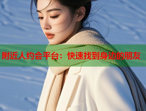 附近人约会平台：快速找到身边的朋友