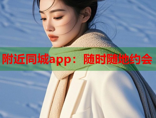 附近同城app：随时随地约会