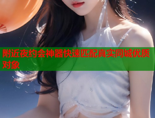 附近夜约会神器快速匹配真实同城优质对象