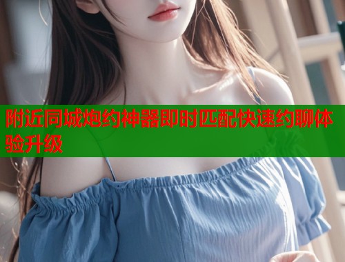 附近同城炮约神器即时匹配快速约聊体验升级