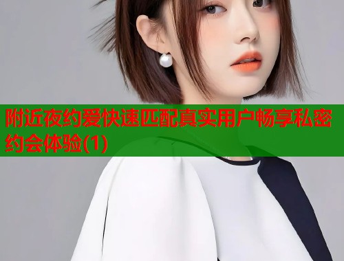 附近夜约爱快速匹配真实用户畅享私密约会体验(1)