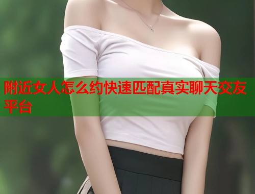 附近女人怎么约快速匹配真实聊天交友平台  第2张