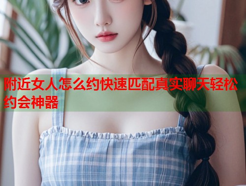 附近女人怎么约快速匹配真实聊天轻松约会神器