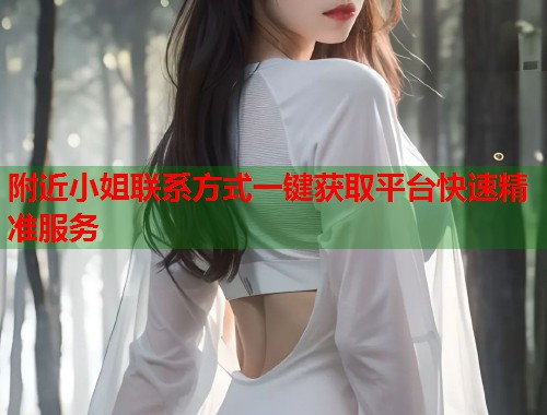 附近小姐联系方式一键获取平台快速精准服务