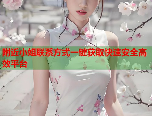 附近小姐联系方式一键获取快速安全高效平台