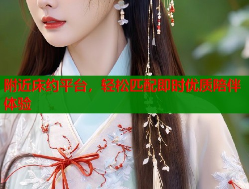 附近床约平台，轻松匹配即时优质陪伴体验