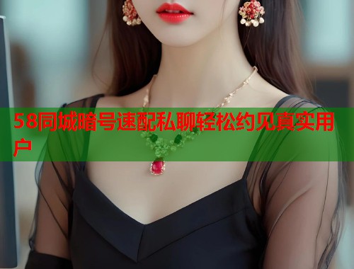 58同城暗号速配私聊轻松约见真实用户