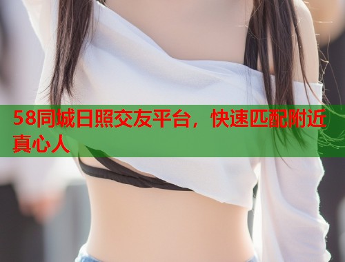 58同城日照交友平台，快速匹配附近真心人